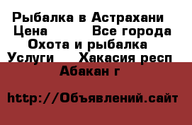 Рыбалка в Астрахани › Цена ­ 500 - Все города Охота и рыбалка » Услуги   . Хакасия респ.,Абакан г.